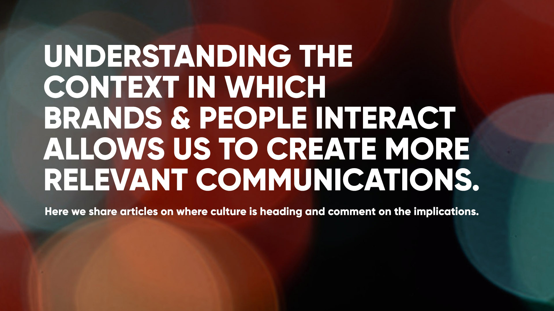 Understanding the context in which brands & people interact allows us to create more relevant communications